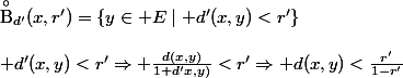 \overset{\circ}{\textrm{B}}_{d'}(x,r')=\{y\in E\mid d'(x,y)<r'\}\\\\ d'(x,y)<r'\Rightarrow \frac{d(x,y)}{1+d'x,y)}<r'\Rightarrow d(x,y)<\frac{r'}{1-r'}