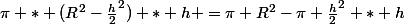 \pi * (R^{2}-\frac{h}{2}^{2}) * h =\pi R^{2}-\pi \frac{h}{2}^{2} * h