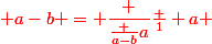 \red a-b = \dfrac {\frac {a-b}a}{\frac 1 a} 