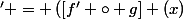 \left([f \circ g] (x)&nbsp;&nbsp;\right)' = \left([f' \circ g] (x)&nbsp;&nbsp;\right) * g'(x) 