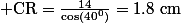 \rm CR=\frac{14}{cos(40^0)}=1.8~cm