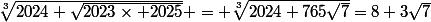 \root{3}\of{2024+\sqrt{2023\times 2025}} = \root{3}\of{2024+765\sqrt{7}}=8+3\sqrt{7}