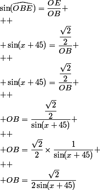 \sin(\widehat{OBE})=\dfrac{OE}{OB}
 \\ 
 \\ \sin(x+45)=\dfrac{\dfrac{\sqrt{2}}{2}}{OB}
 \\ 
 \\ \sin(x+45)=\dfrac{\dfrac{\sqrt{2}}{2}}{OB}
 \\ 
 \\ OB=\dfrac{\dfrac{\sqrt{2}}{2}}{\sin(x+45)}
 \\ 
 \\ OB=\dfrac{\sqrt{2}}{2}\times\dfrac{1}{\sin(x+45)}
 \\ 
 \\ OB=\dfrac{\sqrt{2}}{2\sin(x+45)}