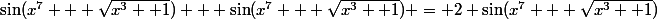 \sin(x^7 + \sqrt{x^3 +1}) + \sin(x^7 + \sqrt{x^3 +1}) = 2 \sin(x^7 + \sqrt{x^3 +1})