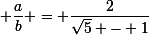 \small \dfrac{a}{b} = \dfrac{2}{\sqrt{5} - 1}