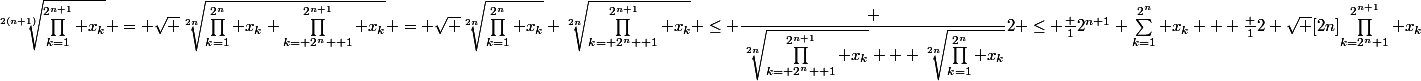 \sqrt[2(n+1)]{\prod_{k=1}^{2^{n+1}} x_k} = \sqrt {\sqrt[2n]{\prod_{k=1}^{2^n} x_k \prod_{k= 2^n +1}^{2^{n+1}} x_k} }= \sqrt {\sqrt[2n]{\prod_{k=1}^{2^n} x_k} {\sqrt[2n]{\prod_{k= 2^n +1}^{2^{n+1}} x_k}}} \le \dfrac {\sqrt[2n]{\prod_{k= 2^n +1}^{2^{n+1}} x_k} + \sqrt[2n]{\prod_{k=1}^{2^n} x_k}}{2} \le \frac 1{2^{n+1}} \sum_{k=1}^{2^n} x_k + \frac 12 \sqrt [2n]{\prod_{k=2^n+1}^{2^{n+1}} x_k}