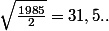 \sqrt{\frac{1985}{2}}=31,5..