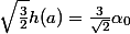 \sqrt{\frac{3}{2}}h(a)=\frac{3}{\sqrt{2}}\alpha_0