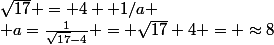 \sqrt{17} = 4+ 1/a
 \\ a=\frac{1}{\sqrt{17}-4} = \sqrt{17}+4} = \approx{8}