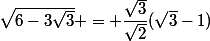 \sqrt{6-3\sqrt{3}} = \dfrac{\sqrt{3}}{\sqrt{2}}(\sqrt{3}-1)
