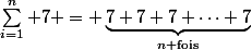 \sum_{i=1}^n 7 = \underbrace{7+7+7+\dots+7}_{n\text{ fois}}