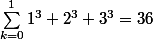 \sum_{k=0}^{1}1^3+2^3+3^3=36