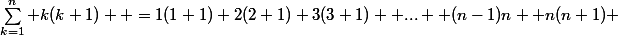 \sum_{k=1}^{n} k(k+1)  =1(1+1)+2(2+1)+3(3+1)+ ...+ (n-1)n +n(n+1) 