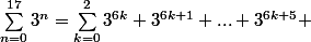 \sum_{n=0}^{17}{3^n}=\sum_{k=0}^{2}{3^{6k}+3^{6k+1}+...+3^{6k+5}} 