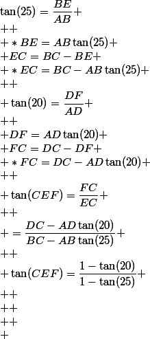 \tan(25)=\dfrac{BE}{AB}
 \\ 
 \\ *BE=AB\tan(25)
 \\ EC=BC-BE
 \\ *EC=BC-AB\tan(25)
 \\ 
 \\ \tan(20)=\dfrac{DF}{AD}
 \\ 
 \\ DF=AD\tan(20)
 \\ FC=DC-DF
 \\ *FC=DC-AD\tan(20)
 \\ 
 \\ \tan(CEF)=\dfrac{FC}{EC}
 \\ 
 \\ =\dfrac{DC-AD\tan(20)}{BC-AB\tan(25)}
 \\ 
 \\ \tan(CEF)=\dfrac{1-\tan(20)}{1-\tan(25)}
 \\ 
 \\ 
 \\ 
 \\ 