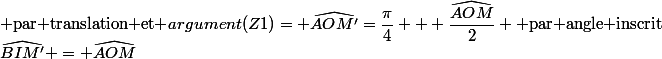 \widehat{BIM'} = \widehat{AOM}&nbsp;&nbsp;\text{ par translation et }argument(Z1)= \widehat{AOM'}=\dfrac{\pi}{4} + \dfrac{\widehat{AOM}}{2} \text{ par angle inscrit}