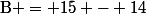 \text{B} = 15 - 14