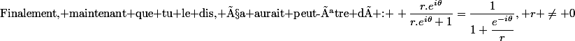 \text{Finalement, maintenant que tu le dis, ça aurait peut-être dû : } \dfrac{r.e^{i\theta}}{r.e^{i\theta}+1}=\dfrac{1}{1+\dfrac{e^{-i\theta}}{r}}, r \neq 0