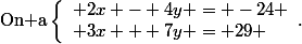 \text{On a}\ \left\lbrace\begin{array}l 2x - 4y = -24 \\ 3x + 7y = 29 \end{array}\text{.}