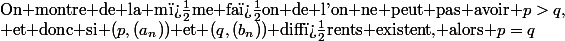 \text{On montre de la m�me fa�on de l'on ne peut pas avoir }p>q,\\ \text{et donc si }(p,(a_n))\text{ et }(q,(b_n))\text{ diff�rents existent, alors }p=q