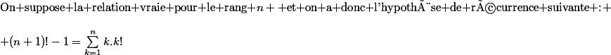 \text{On suppose la relation vraie pour le rang }n \text{ et on a donc l'hypothèse de récurrence suivante :} \\\\ (n+1)!-1=\sum_{k=1}^{n}{k.k!}