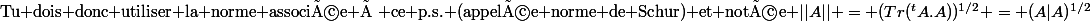 \text{Tu dois donc utiliser la norme associée à ce p.s. (appelée norme de Schur) et notée }||A|| = (Tr(^tA.A))^{1/2} = (A|A)^{1/2}