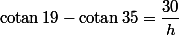 \text{cotan}\,19-\text{cotan}\,35=\dfrac{30}{h}