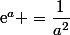 \text{e}^a =\dfrac{1}{a^2}