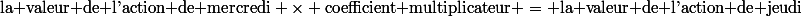 \text{la valeur de l'action de mercredi} \times \text{coefficient multiplicateur} = \text{la valeur de l'action de jeudi}