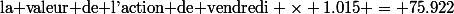 \text{la valeur de l'action de vendredi} \times 1.015 = 75.922