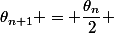 \theta_{n+1} = \dfrac{\theta_n}{2}} 