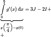 \underbrace{\int_0^{\frac{\pi}{4}}g'(x)\,\text{d}x}_{g\left(\dfrac{\pi}{4}\right)-g(0)}=3J-2I
 \\ 