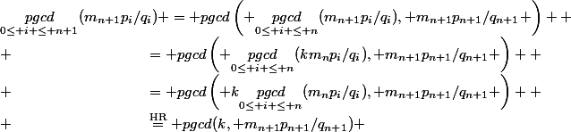 \underset{0\leq i \leq n+1}{pgcd}(m_{n+1}p_i/q_i) = pgcd\left( \underset{0\leq i \leq n}{pgcd}(m_{n+1}p_i/q_i), m_{n+1}p_{n+1}/q_{n+1} \right) 
 \\ \quad\qquad\qquad\qquad\qquad= pgcd\left( \underset{0\leq i \leq n}{pgcd}(km_np_i/q_i), m_{n+1}p_{n+1}/q_{n+1} \right) 
 \\ \quad\qquad\qquad\qquad\qquad= pgcd\left( k\underset{0\leq i \leq n}{pgcd}(m_np_i/q_i), m_{n+1}p_{n+1}/q_{n+1} \right) 
 \\ \quad\qquad\qquad\qquad\qquad\overset{\textrm{HR}}{=} pgcd(k, m_{n+1}p_{n+1}/q_{n+1}) 
