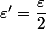 \varepsilon'=\dfrac{\varepsilon}{2}