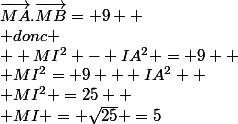 \vec{MA}.\vec{MB}= 9 
 \\ donc
 \\  MI^{2} - IA^{2} = 9 
 \\ MI^{2}= 9 + IA^{2} 
 \\ MI^{2} =25 
 \\ MI = \sqrt{25} =5