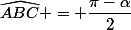 \widehat{ABC} = \dfrac{\pi-\alpha}{2}