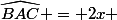 \widehat{BAC} = 2x 