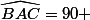 \widehat{BAC}=90 