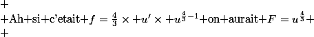 
 \\ $Ah si c'etait $f=\frac43\times u'\times u^{\frac43-1}$ on aurait $F=u^{\frac43}
 \\ 