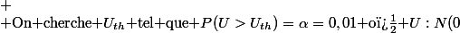  \\ $On cherche $U_{th}$ tel que $P(U>U_{th})=\alpha=0,01$ o� $U:N(0;1) \\ 