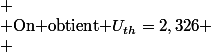  \\ $On obtient $U_{th}=2,326 \\ 