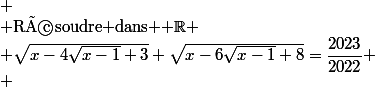 
 \\ $Résoudre dans $ \R
 \\ \sqrt{x-4\sqrt{x-1}+3}+\sqrt{x-6\sqrt{x-1}+8}=\dfrac{2023}{2022}
 \\ 
