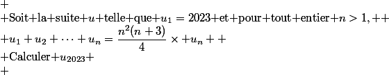 
 \\ $Soit la suite $u$ telle que $u_1=2023$ et pour tout entier $n>1, 
 \\ u_1+u_2+\cdots+u_n=\dfrac{n^2(n+3)}{4}\times u_n 
 \\ $Calculer $u_{2023}
 \\ 