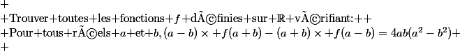 
 \\ $Trouver toutes les fonctions $f$ définies sur $\R$ vérifiant: $
 \\ $Pour tous réels $a$ et $b,(a-b)\times f(a+b)-(a+b)\times f(a-b)=4ab(a^2-b^2)
 \\ 