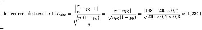 
 \\ $le critere de test est $U_{obs}=\dfrac{\left|\dfrac{x}{n}-p_0\right |}{\sqrt{\dfrac{p_0(1-p_0)}{n}}}=\dfrac{|x-np_0|}{\sqrt{np_0(1-p_0)}}=\dfrac{|148-200\times0,7|}{\sqrt{200\times0,7\times0,3}}\approx1,234
 \\ 