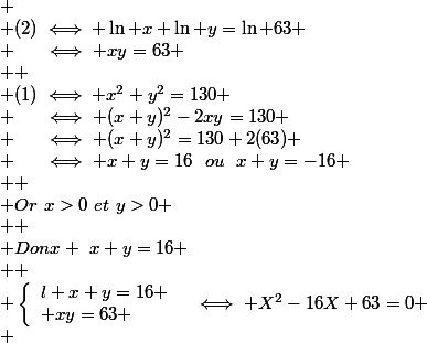 
 \\ (2)\iff \ln x+\ln y=\ln 63
 \\ ~~~~\iff xy=63
 \\ 
 \\ (1)\iff x^2+y^2=130
 \\ ~~~~\iff (x+y)^2-2xy=130
 \\ ~~~~\iff (x+y)^2=130+2(63)
 \\ ~~~~\iff x+y=16~~ou~~x+y=-16
 \\ 
 \\ Or~x>0~et~y>0
 \\ 
 \\ Donx ~x+y=16
 \\ 
 \\ \left\lbrace\begin{array} l x+y=16 \\ xy=63 \end{array}~~\iff X^2-16X+63=0
 \\ 