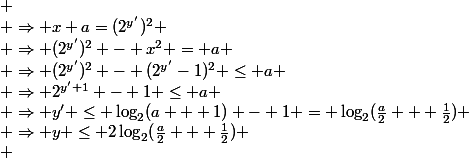 
 \\ \Rightarrow x+a=(2^{y'})^2
 \\ \Rightarrow (2^{y'})^2 - x^2 = a
 \\ \Rightarrow (2^{y'})^2 - (2^{y'}-1)^2 \le a
 \\ \Rightarrow 2^{y'+1} - 1 \le a
 \\ \Rightarrow y' \le \log_2(a + 1) - 1 = \log_2(\frac{a}{2} + \frac{1}{2})
 \\ \Rightarrow y \le 2\log_2(\frac{a}{2} + \frac{1}{2})
 \\ 