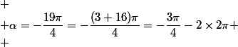 
 \\ \alpha=-\dfrac{19\pi}{4}=-\dfrac{(3+16)\pi}{4}=-\dfrac{3\pi}{4}-2\times2\pi
 \\ 