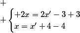 
 \\ \begin{cases} 2x=2x'-3+3\\x=x'+4-4\end{cases}