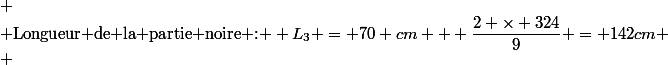 
 \\ \text{Longueur de la partie noire : } L_3 = 70 cm + \dfrac{2 \times 324}{9} = 142cm
 \\ 